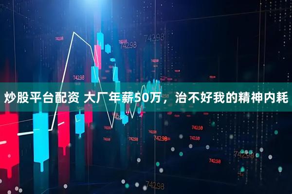 炒股平台配资 大厂年薪50万，治不好我的精神内耗