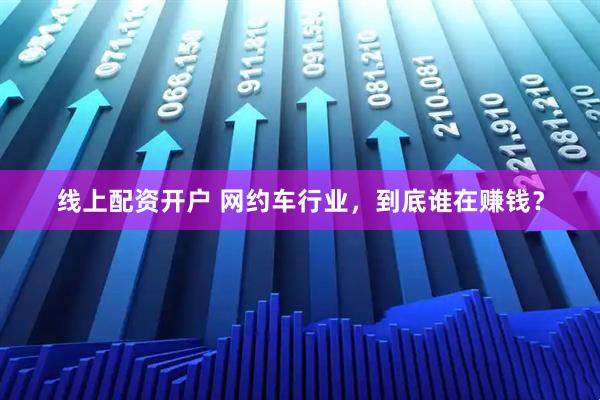 线上配资开户 网约车行业，到底谁在赚钱？