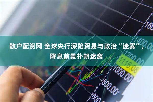 散户配资网 全球央行深陷贸易与政治“迷雾”，降息前景扑朔迷离