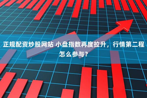 正规配资炒股网站 小盘指数再度拉升，行情第二程怎么参与？