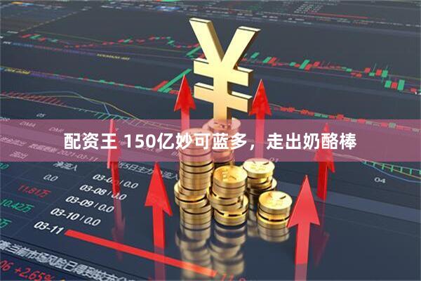 配资王 150亿妙可蓝多，走出奶酪棒