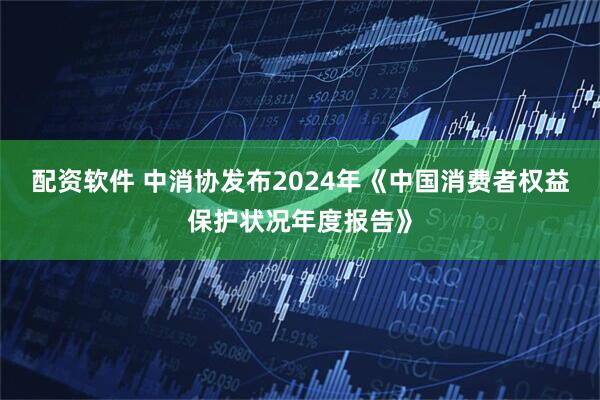 配资软件 中消协发布2024年《中国消费者权益保护状况年度报告》
