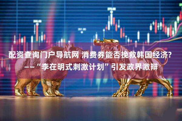 配资查询门户导航网 消费券能否挽救韩国经济? ——“李在明式刺激计划”引发政界激辩