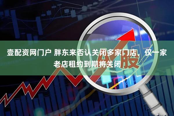 壹配资网门户 胖东来否认关闭多家门店，仅一家老店租约到期将关闭