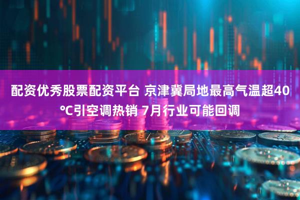 配资优秀股票配资平台 京津冀局地最高气温超40℃引空调热销 7月行业可能回调