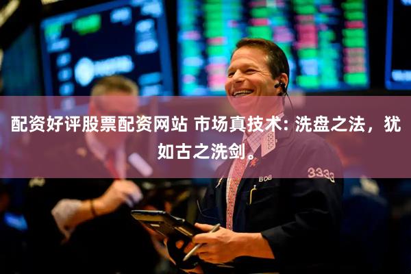 配资好评股票配资网站 市场真技术: 洗盘之法，犹如古之洗剑。
