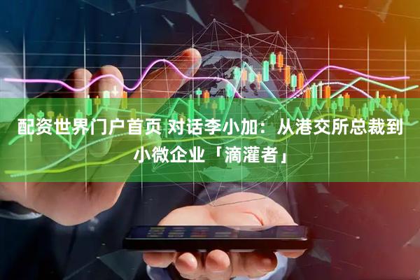 配资世界门户首页 对话李小加：从港交所总裁到小微企业「滴灌者」