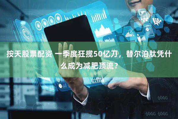 按天股票配资 一季度狂揽50亿刀，替尔泊肽凭什么成为减肥顶流？