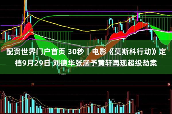配资世界门户首页 30秒｜电影《莫斯科行动》定档9月29日 刘德华张涵予黄轩再现超级劫案