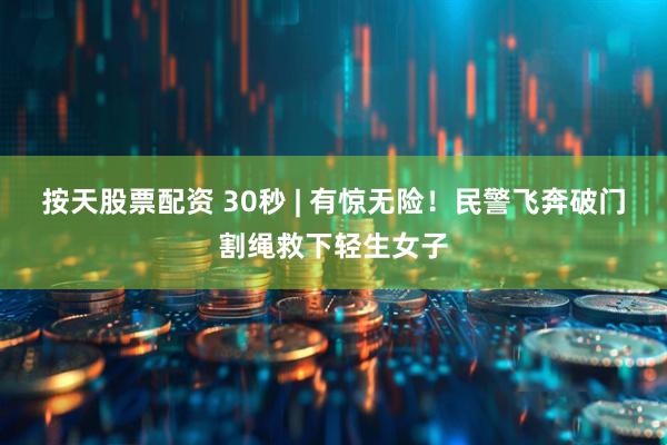 按天股票配资 30秒 | 有惊无险！民警飞奔破门割绳救下轻生女子