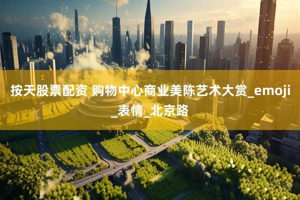 按天股票配资 购物中心商业美陈艺术大赏_emoji_表情_北京路