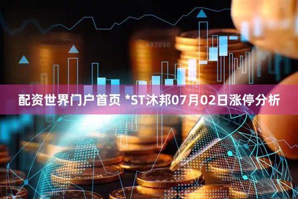 配资世界门户首页 *ST沐邦07月02日涨停分析
