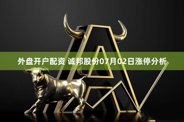外盘开户配资 诚邦股份07月02日涨停分析