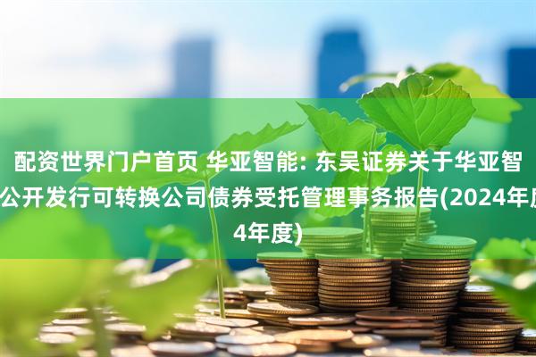 配资世界门户首页 华亚智能: 东吴证券关于华亚智能公开发行可转换公司债券受托管理事务报告(2024年度)