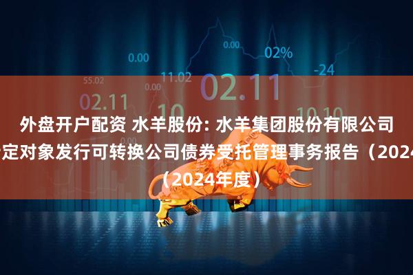 外盘开户配资 水羊股份: 水羊集团股份有限公司向不特定对象发行可转换公司债券受托管理事务报告（2024年度）