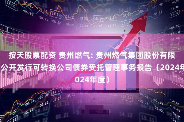 按天股票配资 贵州燃气: 贵州燃气集团股份有限公司公开发行可转换公司债券受托管理事务报告（2024年度）