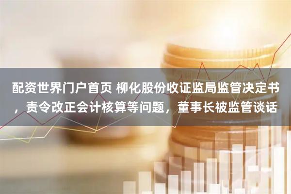 配资世界门户首页 柳化股份收证监局监管决定书，责令改正会计核算等问题，董事长被监管谈话