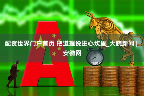 配资世界门户首页 把道理说进心坎里_大皖新闻 | 安徽网