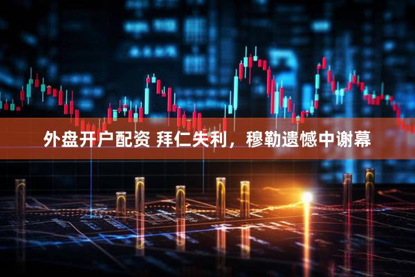 外盘开户配资 拜仁失利，穆勒遗憾中谢幕