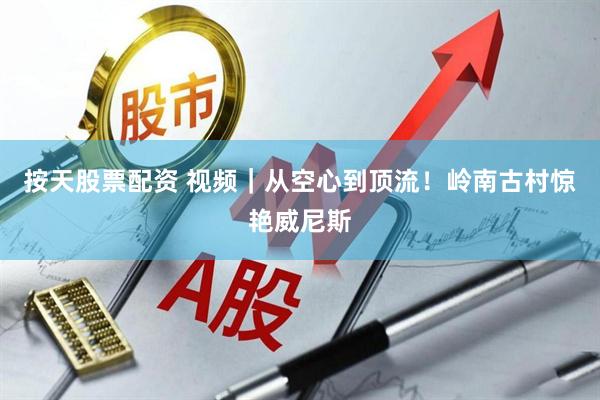 按天股票配资 视频｜从空心到顶流！岭南古村惊艳威尼斯