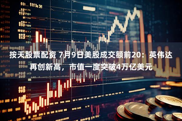 按天股票配资 7月9日美股成交额前20：英伟达再创新高，市值一度突破4万亿美元