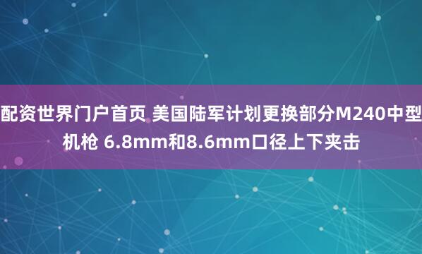 配资世界门户首页 美国陆军计划更换部分M240中型机枪 6.8mm和8.6mm口径上下夹击