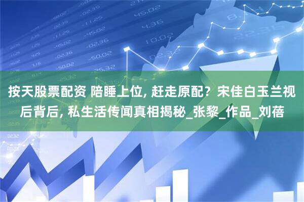 按天股票配资 陪睡上位, 赶走原配？宋佳白玉兰视后背后, 私生活传闻真相揭秘_张黎_作品_刘蓓