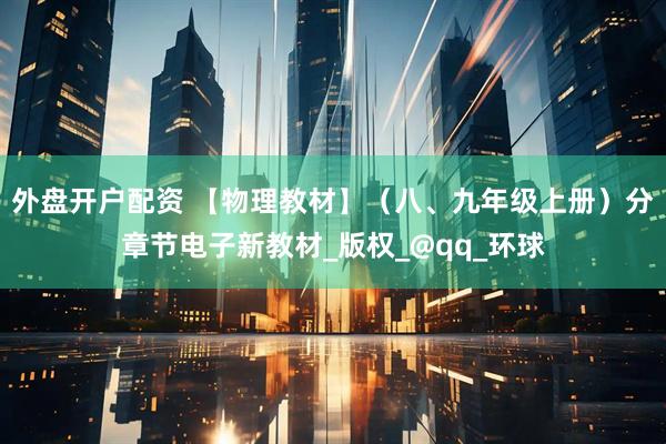 外盘开户配资 【物理教材】（八、九年级上册）分章节电子新教材_版权_@qq_环球