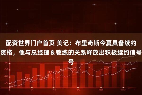 配资世界门户首页 美记：布里奇斯今夏具备续约资格，他与总经理＆教练的关系释放出积极续约信号