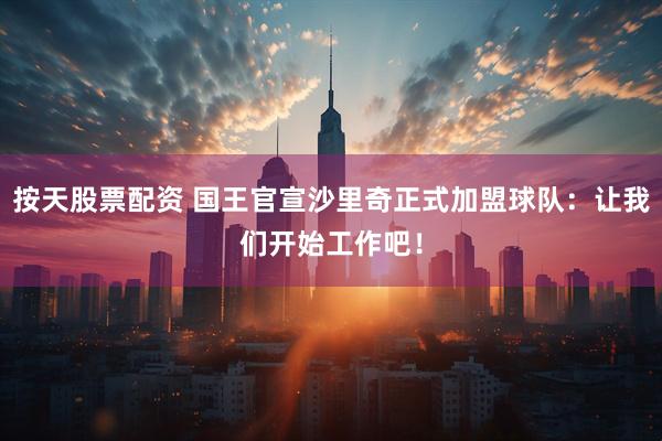 按天股票配资 国王官宣沙里奇正式加盟球队：让我们开始工作吧！