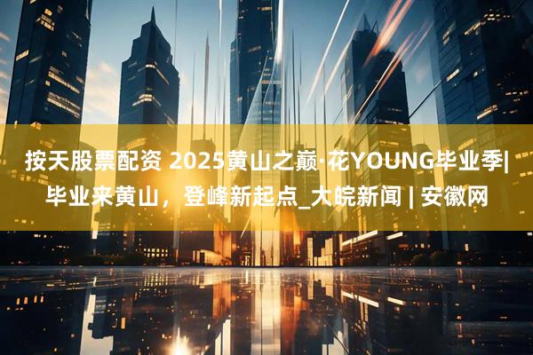 按天股票配资 2025黄山之巅·花YOUNG毕业季|毕业来黄山，登峰新起点_大皖新闻 | 安徽网