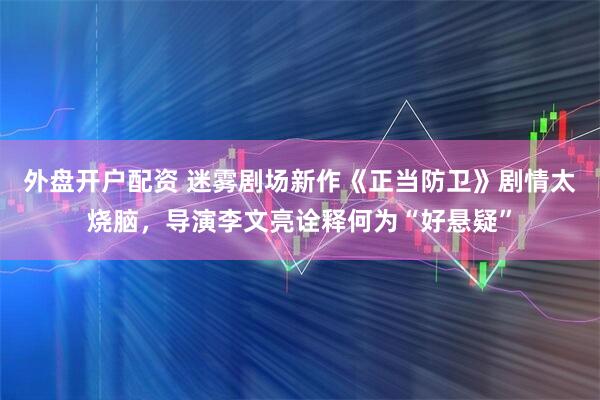 外盘开户配资 迷雾剧场新作《正当防卫》剧情太烧脑，导演李文亮诠释何为“好悬疑”