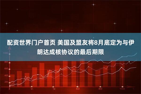配资世界门户首页 美国及盟友将8月底定为与伊朗达成核协议的最后期限