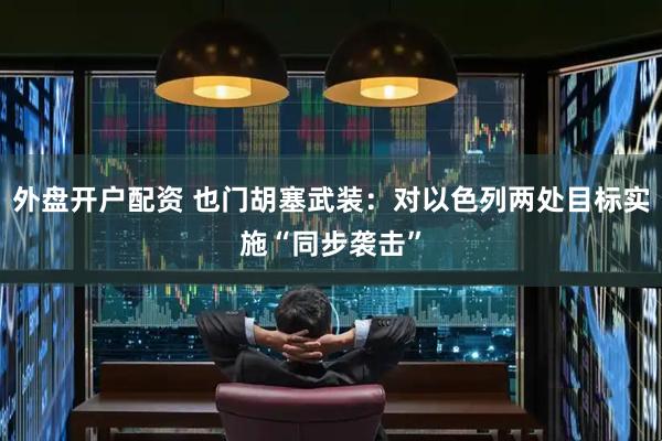 外盘开户配资 也门胡塞武装：对以色列两处目标实施“同步袭击”