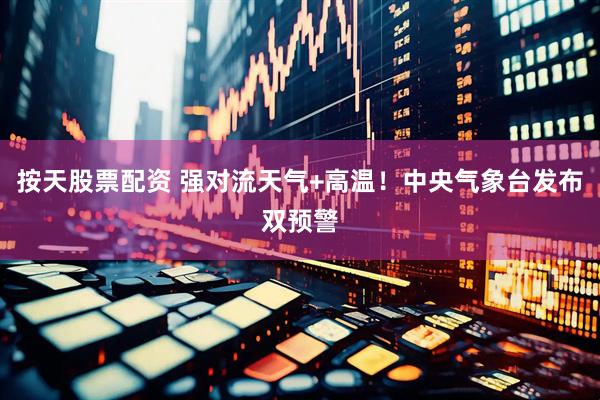 按天股票配资 强对流天气+高温！中央气象台发布双预警