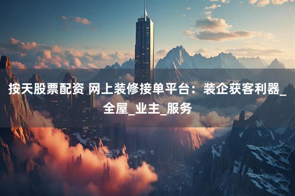 按天股票配资 网上装修接单平台：装企获客利器_全屋_业主_服务