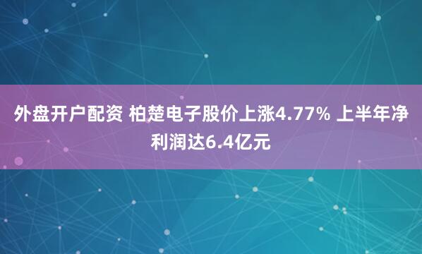 外盘开户配资 柏楚电子股价上涨4.77% 上半年净利润达6.4亿元