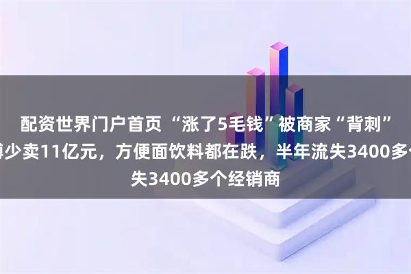 配资世界门户首页 “涨了5毛钱”被商家“背刺”，康师傅少卖11亿元，方便面饮料都在跌，半年流失3400多个经销商