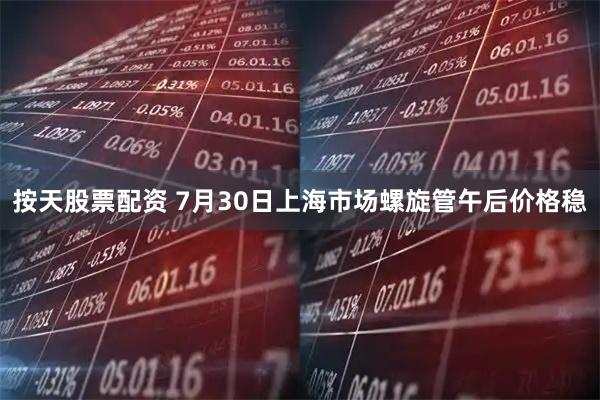 按天股票配资 7月30日上海市场螺旋管午后价格稳