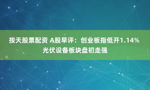 按天股票配资 A股早评：创业板指低开1.14% 光伏设备板块盘初走强
