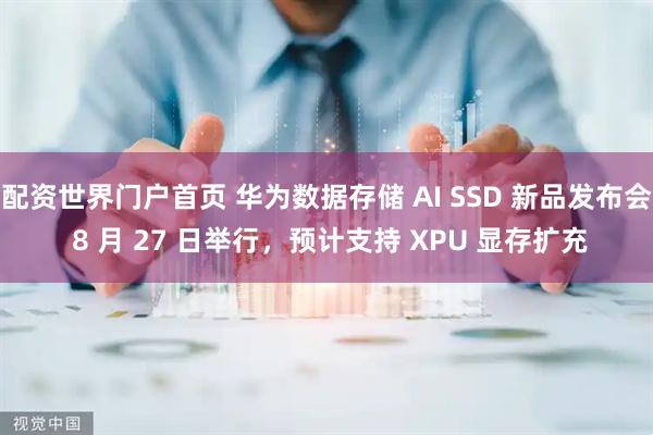 配资世界门户首页 华为数据存储 AI SSD 新品发布会 8 月 27 日举行，预计支持 XPU 显存扩充