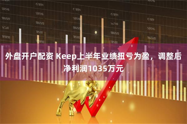 外盘开户配资 Keep上半年业绩扭亏为盈，调整后净利润1035万元