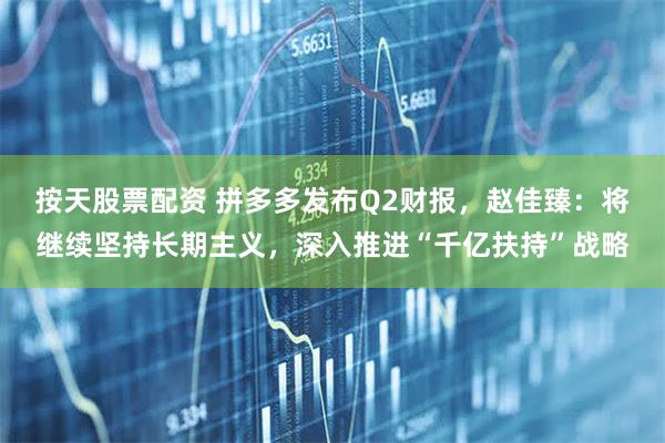 按天股票配资 拼多多发布Q2财报，赵佳臻：将继续坚持长期主义，深入推进“千亿扶持”战略