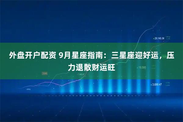 外盘开户配资 9月星座指南：三星座迎好运，压力退散财运旺