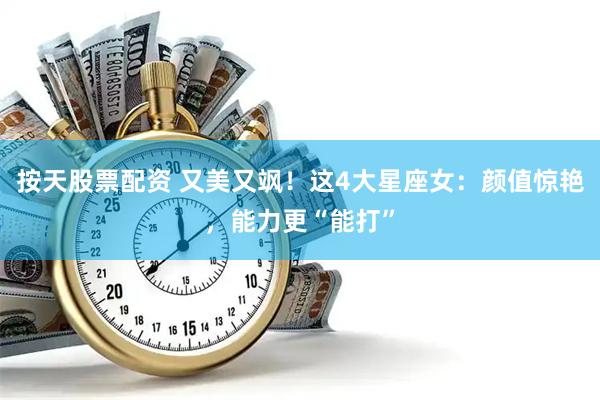按天股票配资 又美又飒！这4大星座女：颜值惊艳，能力更“能打”