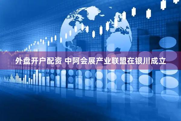 外盘开户配资 中阿会展产业联盟在银川成立
