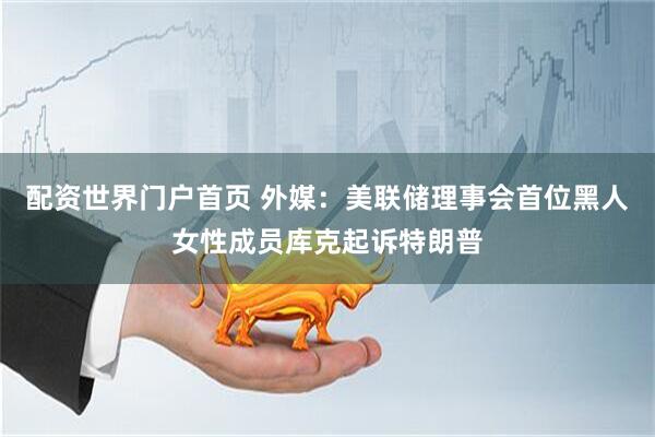 配资世界门户首页 外媒：美联储理事会首位黑人女性成员库克起诉特朗普