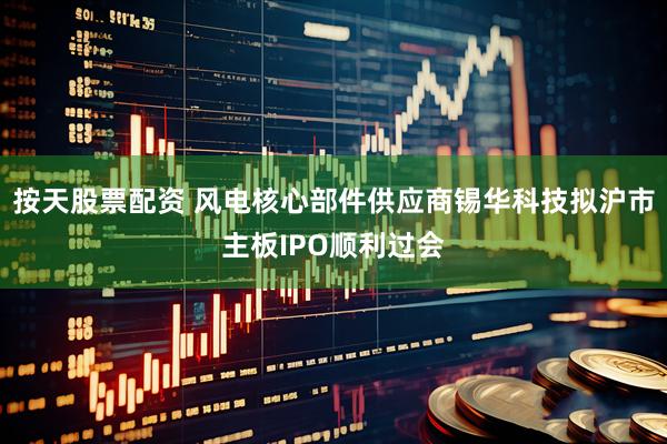 按天股票配资 风电核心部件供应商锡华科技拟沪市主板IPO顺利过会