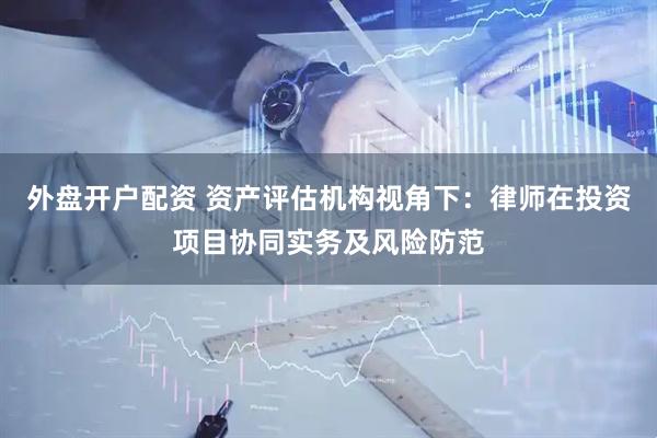 外盘开户配资 资产评估机构视角下：律师在投资项目协同实务及风险防范