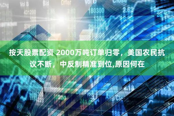 按天股票配资 2000万吨订单归零，美国农民抗议不断，中反制精准到位,原因何在